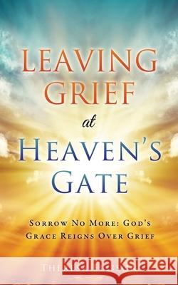 Leaving Grief at Heaven's Gate: Sorrow No More: God's Grace Reigns Over Grief Theresa Ellison 9781632213396 Xulon Press - książka