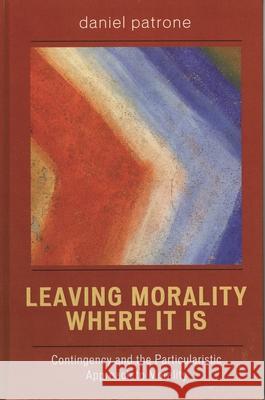 Leaving Morality Where It Is: Contingency and the Particularistic Approach to Morality Patrone, Daniel 9780739109731 Lexington Books - książka
