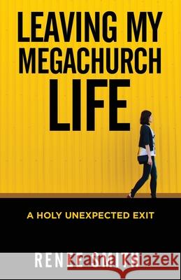 Leaving My Megachurch Life: A Holy Unexpected Exit Renee Smith 9781734342208 Renee Smith - książka