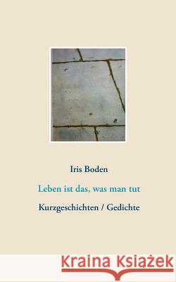 Leben ist das, was man tut: Kurzgeschichten / Gedichte Iris Boden 9783746033730 Books on Demand - książka