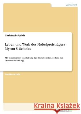 Leben und Werk des Nobelpreisträgers Myron S. Scholes : Mit einer kurzen Darstellung des Black-Scholes Modells zur Optionsbewertung Christoph Sprich 9783638841818 Grin Verlag - książka