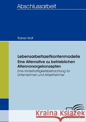 Lebensarbeitszeitkontenmodelle - eine Alternative zu betrieblichen Altersvorsorgekonzepten: Eine Vorteilhaftigkeitsbetrachtung für Unternehmen und Arb Wolf, Rainer 9783836653381 Diplomica Verlag Gmbh - książka