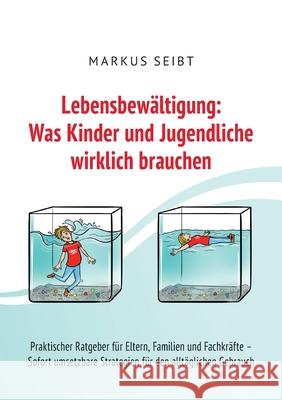 Lebensbew?ltigung: Was Kinder und Jugendliche wirklich brauchen: Praktischer Ratgeber f?r Eltern, Familien und Fachkr?fte - Sofort umsetzbare Strategi Markus Seibt 9783695159055 Bod - Books on Demand - książka
