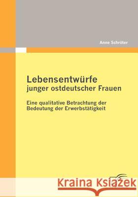 Lebensentwürfe junger ostdeutscher Frauen: Eine qualitative Betrachtung der Bedeutung der Erwerbstätigkeit Schröter, Anne 9783842870031 Diplomica - książka