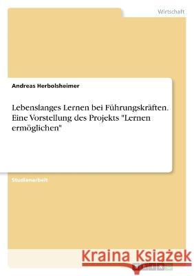 Lebenslanges Lernen bei Führungskräften. Eine Vorstellung des Projekts Lernen ermöglichen Herbolsheimer, Andreas 9783346694676 Grin Verlag - książka