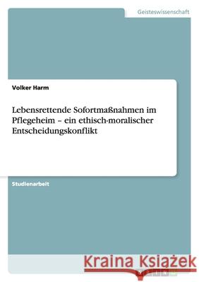 Lebensrettende Sofortmaßnahmen im Pflegeheim - ein ethisch-moralischer Entscheidungskonflikt Volker Harm 9783640277810 Grin Verlag - książka