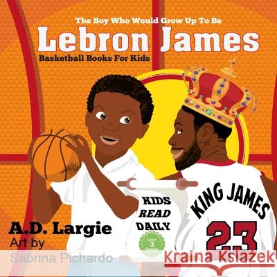 Lebron James #23: The Boy Who Would Grow Up To Be: NBA Basketball Player Children's Book A D Largie, Sabrina Pichardo 9781521709146 Independently Published - książka