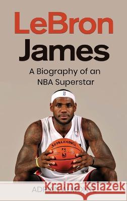 LeBron James: A Biography of an NBA Superstar Adrian Almonte   9781959018858 Rivercat Books LLC - książka