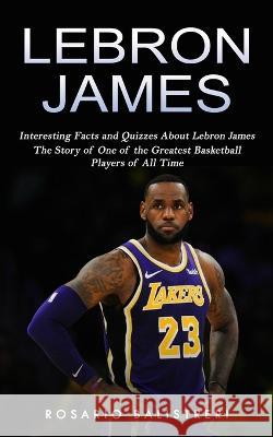 Lebron James: Interesting Facts and Quizzes About Lebron James (The Story of One of the Greatest Basketball Players of All Time) Rosario Balistreri   9781774858998 Regina Loviusher - książka