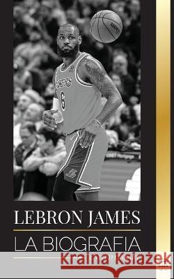 LeBron James: La biografía de un niño que prometió convertirse en una multimillonaria superestrella del baloncesto de la NBA Library, United 9789493261990 United Library - książka