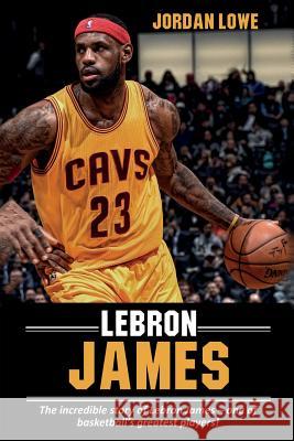 LeBron James: The incredible story of LeBron James - one of basketball's greatest players! Jordan Lowe 9781925989878 Ingram Publishing - książka