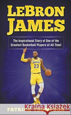 LeBron James: The Inspirational Story of One of the Greatest Basketball Players of All Time! Patrick Thompson 9781393897897 Draft2digital - książka