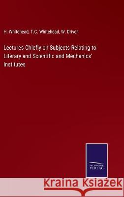 Lectures Chiefly on Subjects Relating to Literary and Scientific and Mechanics' Institutes H Whitehead, T C Whitehead, W Driver 9783375104535 Salzwasser-Verlag - książka