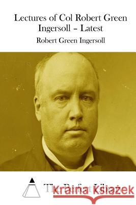 Lectures of Col Robert Green Ingersoll - Latest Robert Green Ingersoll The Perfect Library 9781511848336 Createspace - książka