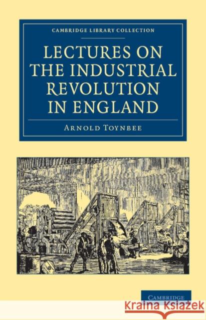 Lectures on the Industrial Revolution in England: Popular Addresses, Notes and Other Fragments Toynbee, Arnold 9781108036498 Cambridge University Press - książka