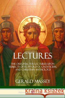 Lectures: The Original Ten Lectures Upon Subjects of Egyptology, Gnosticism, and Christian Mythology Gerald Massey 9781387996902 Lulu.com - książka