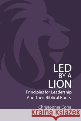 Led By a Lion: Principles for Leadership and Their Biblical Roots Christopher Cone   9781602650947 Exegetica Publishing - książka