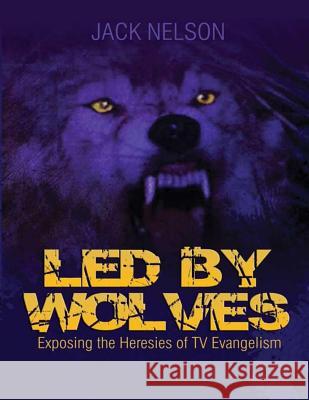 Led By Wolves: Exposing The Heresies of TV Evangelism Nelson, Jack 9781496047359 Createspace - książka