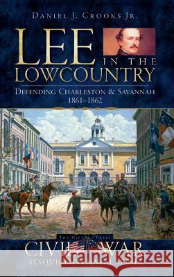 Lee in the Lowcountry: Defending Charleston & Savannah 1861-1862 Daniel J. Crook 9781540219411 History Press Library Editions - książka