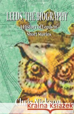 Leeds, the Biography: A History of Leeds in Short Stories Chris Nickson   9780955469978 Armley Press - książka