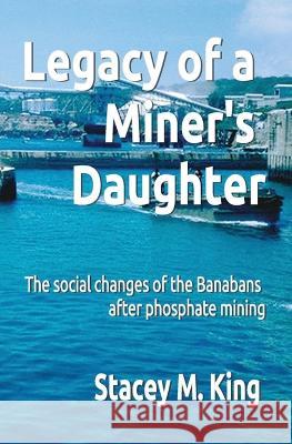 Legacy of a Miner's Daughter: the impact on the Banabans after phosphate mining Stacey M King   9780645149104 Banaban Vision Publications - książka