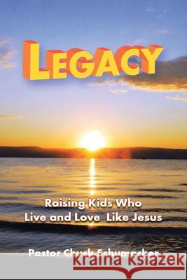 Legacy: Raising Kids Who Live and Love Like Jesus Pastor Chuck Schumacher 9781973692478 WestBow Press - książka