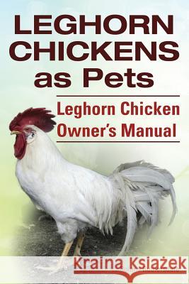 Leghorn Chickens. Leghorn Chickens as Pets. Leghorn Chicken Owner's Manual. Ruthersdale, Roland 9781910410653 Imb Publishing - książka