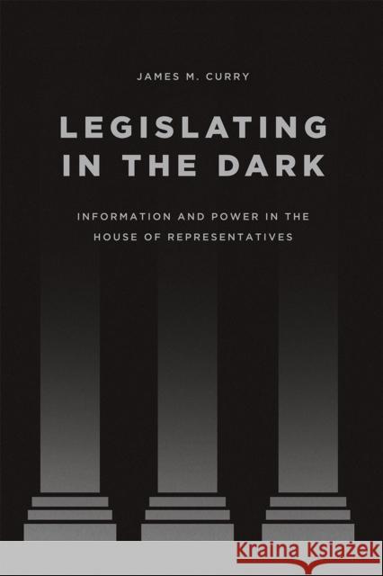 Legislating in the Dark: Information and Power in the House of Representatives James M. Curry 9780226281711 University of Chicago Press - książka