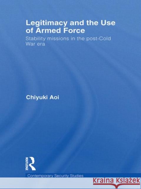 Legitimacy and the Use of Armed Force : Stability Missions in the Post-Cold War Era Chiyuki Aoi 9780415510035 Routledge - książka