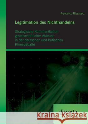 Legitimation des Nichthandelns: Strategische Kommunikation gesellschaftlicher Akteure in der deutschen und britischen Klimadebatte Bizzozero, Francesco 9783959351423 Disserta Verlag - książka