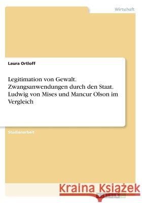 Legitimation von Gewalt. Zwangsanwendungen durch den Staat. Ludwig von Mises und Mancur Olson im Vergleich Laura Ortloff 9783668534193 Grin Verlag - książka