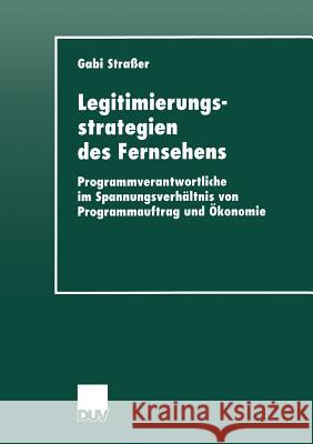 Legitimierungsstrategien Des Fernsehens: Programmverantwortliche Im Spannungsverhältnis Von Programmauftrag Und Ökonomie Straßer, Gabi 9783824443727 Deutscher Universitatsverlag - książka