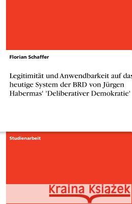 Legitimitat und Anwendbarkeit auf das heutige System der BRD von Jurgen Habermas' 'Deliberativer Demokratie' Florian Schaffer 9783640624928 Grin Verlag - książka