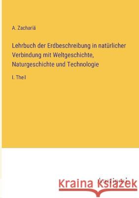 Lehrbuch der Erdbeschreibung in naturlicher Verbindung mit Weltgeschichte, Naturgeschichte und Technologie: I. Theil A Zacharia   9783382028763 Anatiposi Verlag - książka