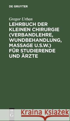 Lehrbuch Der Kleinen Chirurgie (Verbandlehre, Wundbehandlung, Massage U.S.W.) Für Studierende Und Ärzte Gregor Urban 9783112383353 De Gruyter - książka