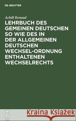 Lehrbuch Des Gemeinen Deutschen So Wie Des in Der Allgemeinen Deutschen Wechsel-Ordnung Enthaltenen Wechselrechts Achill Renaud 9783111289670 De Gruyter - książka