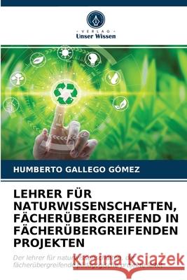 Lehrer Für Naturwissenschaften, Fächerübergreifend in Fächerübergreifenden Projekten Gallego Gómez, Humberto 9786203683738 Verlag Unser Wissen - książka