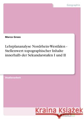 Lehrplananalyse Nordrhein-Westfalen - Stellenwert topographischer Inhalte innerhalb der Sekundarstufen I und II Marco Grees 9783638793155 Grin Verlag - książka