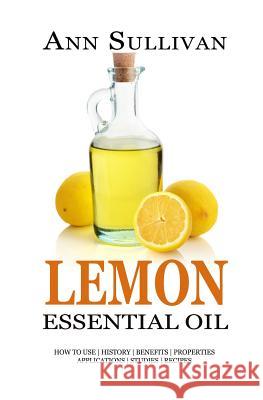 Lemon Essential Oil: Benefits, Properties, Applications, Studies & Recipes Ann Sullivan 9781546505525 Createspace Independent Publishing Platform - książka