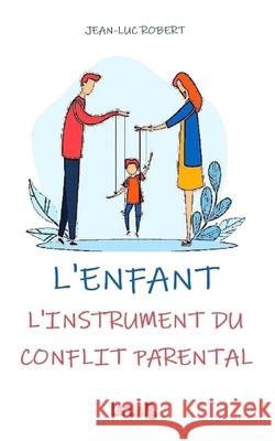 L'Enfant: L'instrument du Conflit Parental Jean-Luc Robert   9798462450631 Independently Published - książka