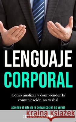 Lenguaje corporal: Cómo analizar y comprender la comunicación no verbal (Aprenda el arte de la comunicación no verbal) Zarate, Irving 9781989853207 Daniel Heath - książka