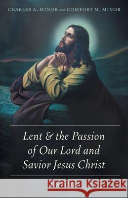 Lent & the Passion of Our Lord and Savior Jesus Christ: A Study Charles A. Minor Comfort M. Minor 9781039105409 FriesenPress - książka