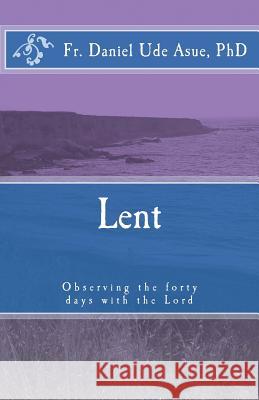 Lent: Observing the Forty Days with the Lord Fr Daniel Ude Asu 9781494719005 Createspace - książka