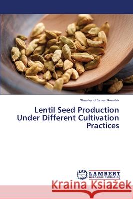 Lentil Seed Production Under Different Cultivation Practices Kaushik, Shushant Kumar 9786209595547 LAP Lambert Academic Publishing - książka