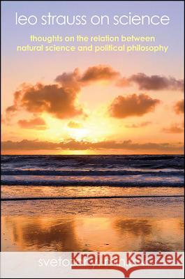 Leo Strauss on Science: Thoughts on the Relation Between Natural Science and Political Philosophy Svetozar Y. Minkov 9781438463117 State University of New York Press - książka