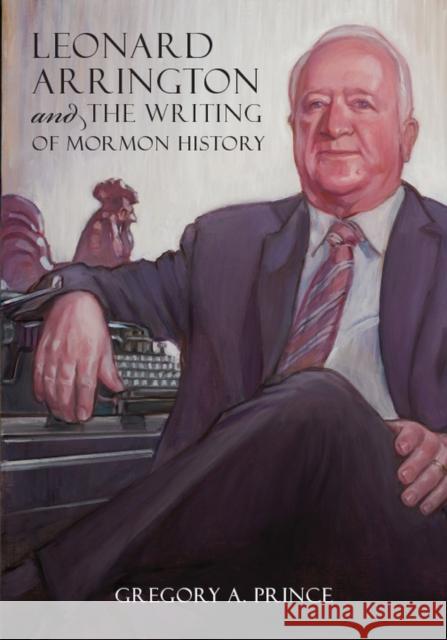 Leonard Arrington and the Writing of Mormon History Gregory A. Prince 9781607814795 University of Utah Press - książka
