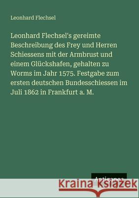 Leonhard Flechsel's gereimte Beschreibung des Frey und Herren Schiessens mit der Armbrust und einem Gl?ckshafen, gehalten zu Worms im Jahr 1575. Festg Leonhard Flechsel 9783388465890 Antigonos Verlag - książka