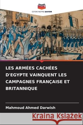 Les Arm?es Cach?es d'Egypte Vainquent Les Campagnes Fran?aise Et Britannique Mahmoud Ahmed Darwish 9786209248382 Editions Notre Savoir - książka