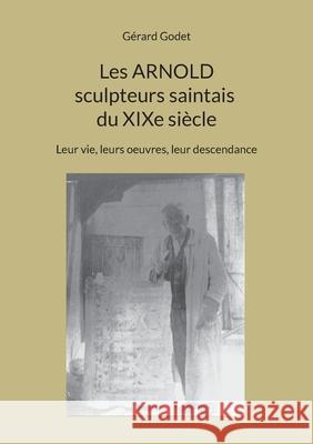 Les Arnold sculpteurs saintais du XIXe si?cle: Leur vie, leurs oeuvres, leur descendance G?rard Godet 9782322581665 Bod - Books on Demand - książka