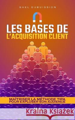 Les bases de l'acquisition client: Maitriser la methode TIPA pour exploser son audience No Limits Books Gael Dubuission  9798371851673 Independently Published - książka